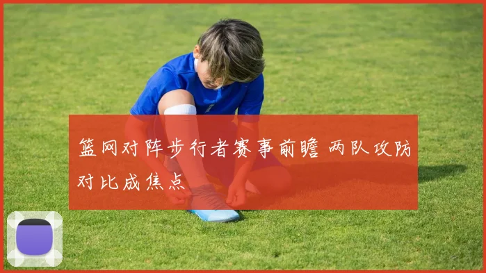 篮网对阵步行者赛事前瞻 两队攻防对比成焦点