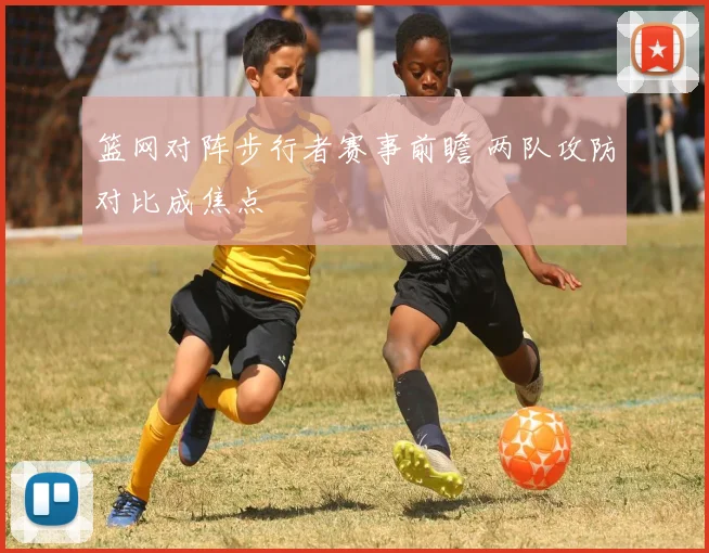 篮网对阵步行者赛事前瞻 两队攻防对比成焦点