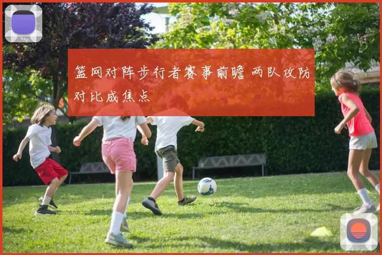 篮网对阵步行者赛事前瞻 两队攻防对比成焦点