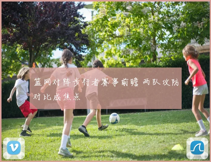 篮网对阵步行者赛事前瞻 两队攻防对比成焦点