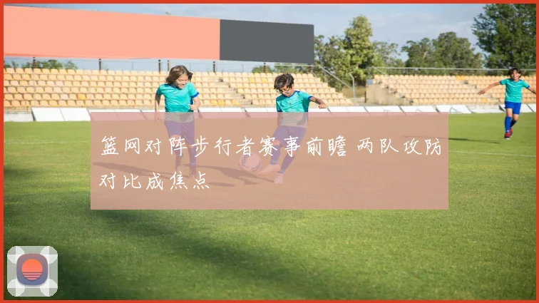 篮网对阵步行者赛事前瞻 两队攻防对比成焦点