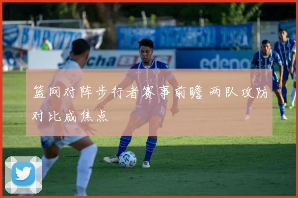 篮网对阵步行者赛事前瞻 两队攻防对比成焦点