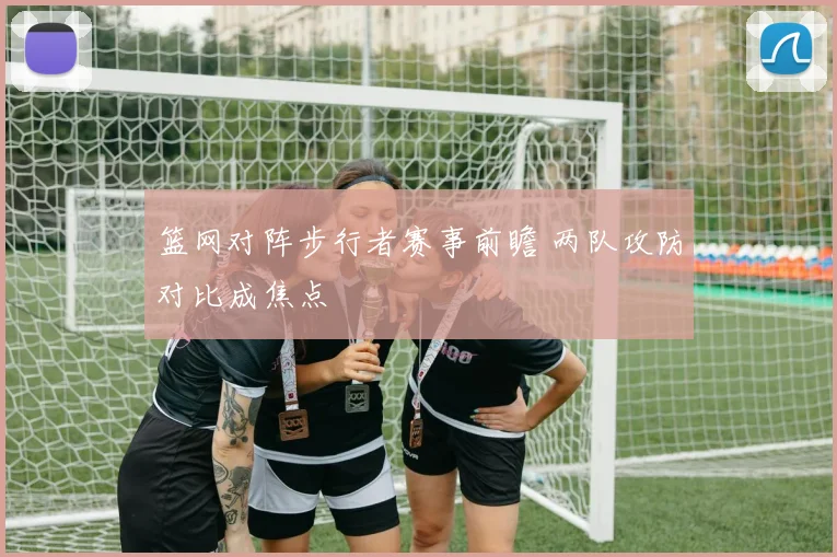 篮网对阵步行者赛事前瞻 两队攻防对比成焦点