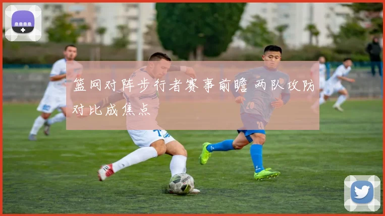 篮网对阵步行者赛事前瞻 两队攻防对比成焦点