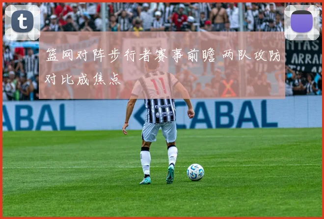 篮网对阵步行者赛事前瞻 两队攻防对比成焦点