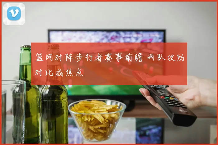 篮网对阵步行者赛事前瞻 两队攻防对比成焦点