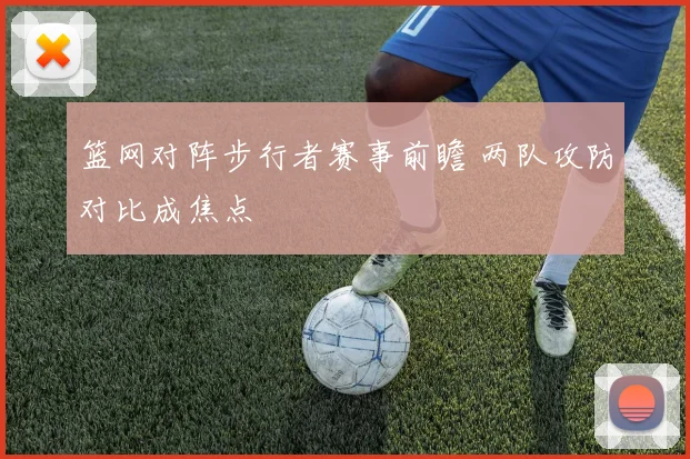篮网对阵步行者赛事前瞻 两队攻防对比成焦点