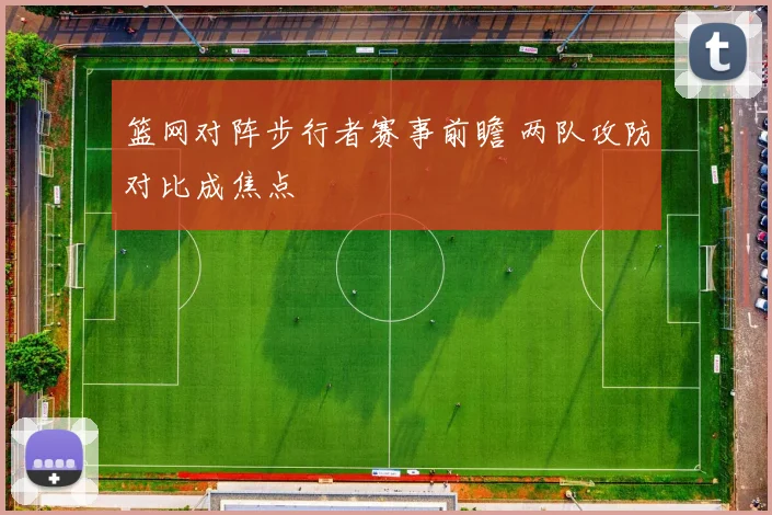 篮网对阵步行者赛事前瞻 两队攻防对比成焦点