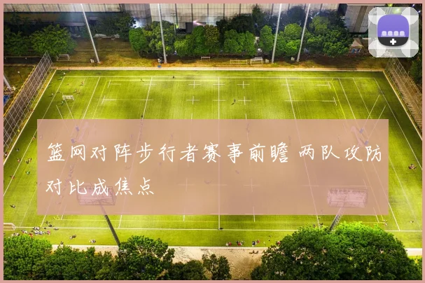 篮网对阵步行者赛事前瞻 两队攻防对比成焦点