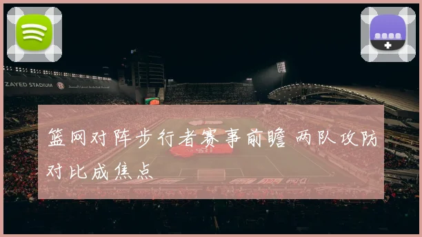 篮网对阵步行者赛事前瞻 两队攻防对比成焦点