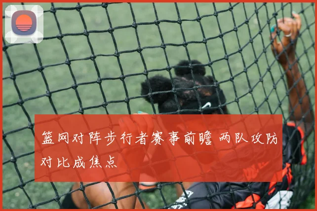 篮网对阵步行者赛事前瞻 两队攻防对比成焦点
