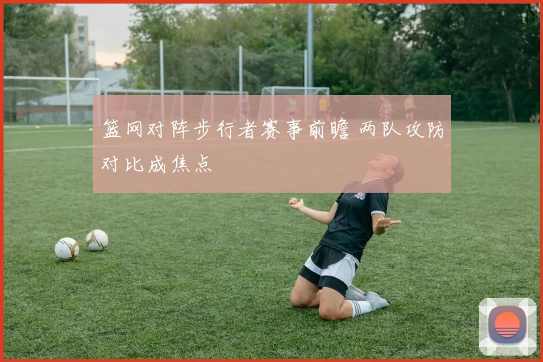 篮网对阵步行者赛事前瞻 两队攻防对比成焦点