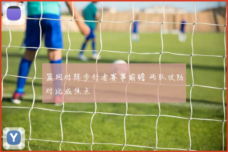 篮网对阵步行者赛事前瞻 两队攻防对比成焦点