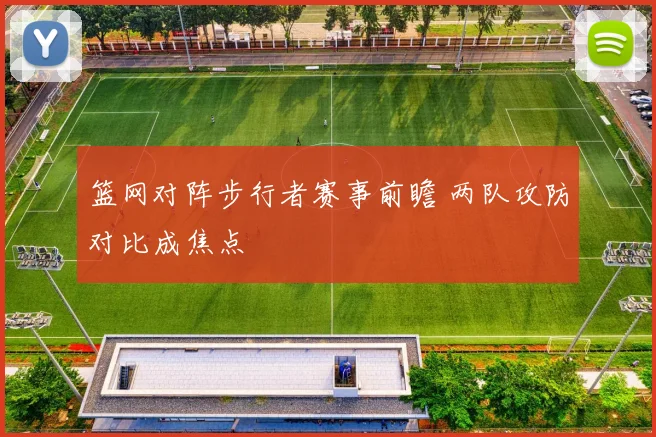 篮网对阵步行者赛事前瞻 两队攻防对比成焦点