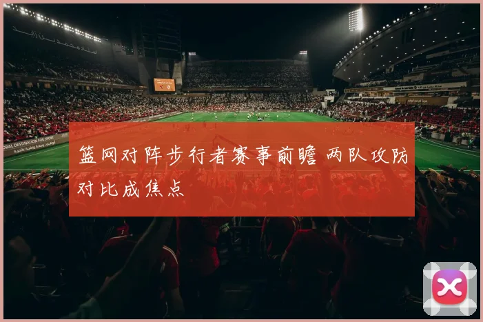 篮网对阵步行者赛事前瞻 两队攻防对比成焦点