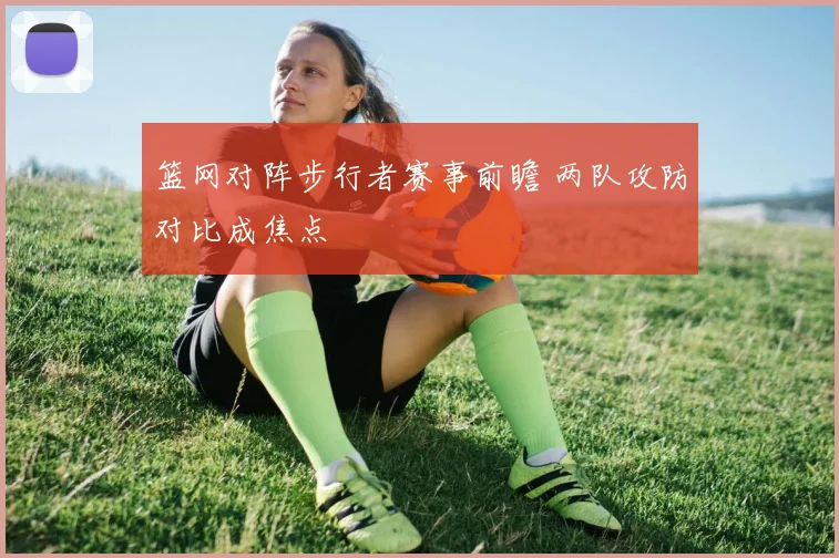 篮网对阵步行者赛事前瞻 两队攻防对比成焦点