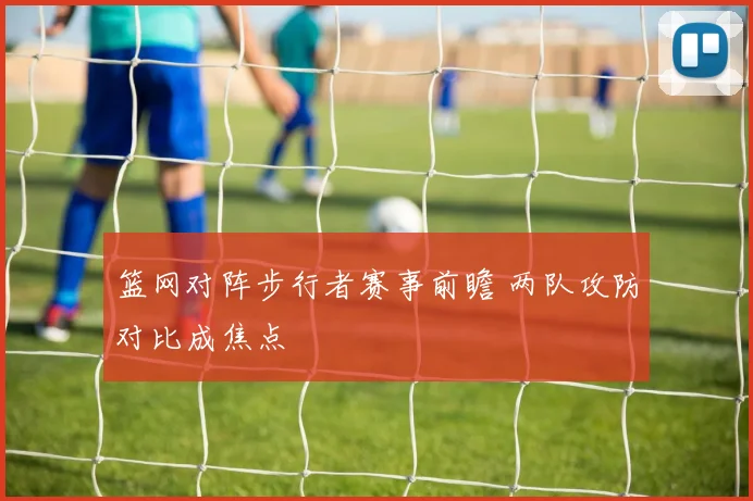 篮网对阵步行者赛事前瞻 两队攻防对比成焦点