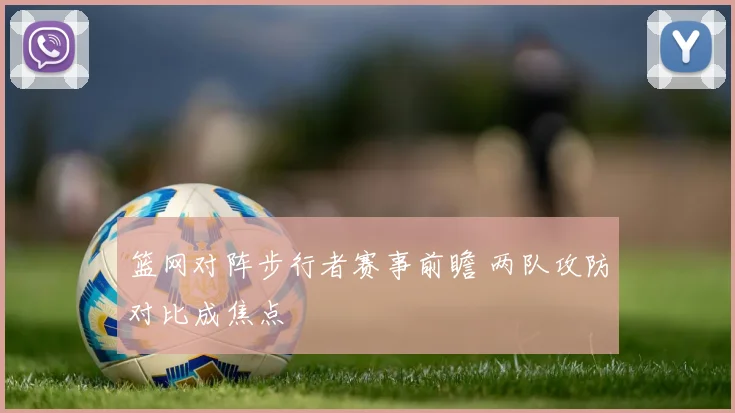 篮网对阵步行者赛事前瞻 两队攻防对比成焦点