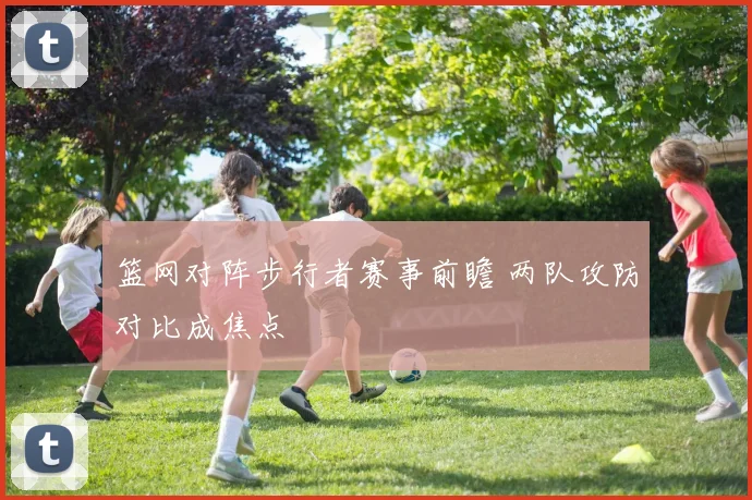 篮网对阵步行者赛事前瞻 两队攻防对比成焦点