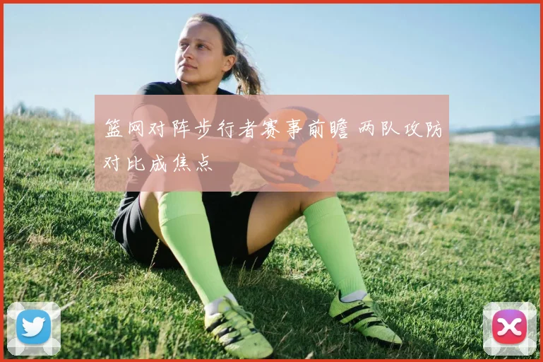 篮网对阵步行者赛事前瞻 两队攻防对比成焦点