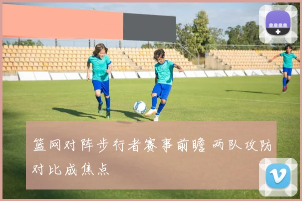 篮网对阵步行者赛事前瞻 两队攻防对比成焦点