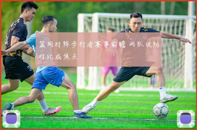 篮网对阵步行者赛事前瞻 两队攻防对比成焦点