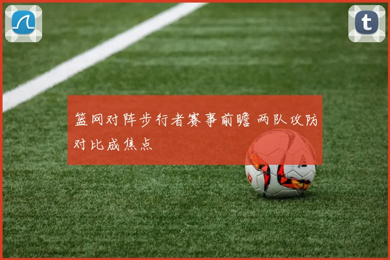 篮网对阵步行者赛事前瞻 两队攻防对比成焦点