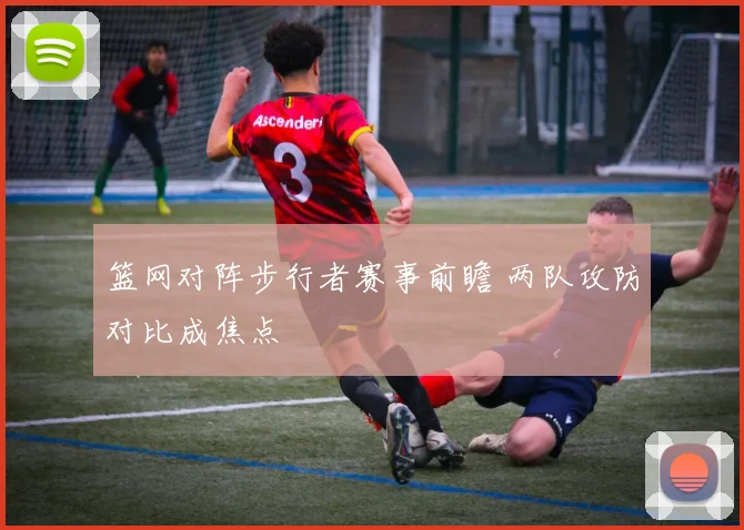 篮网对阵步行者赛事前瞻 两队攻防对比成焦点