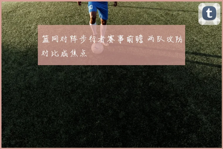 篮网对阵步行者赛事前瞻 两队攻防对比成焦点