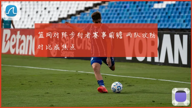 篮网对阵步行者赛事前瞻 两队攻防对比成焦点