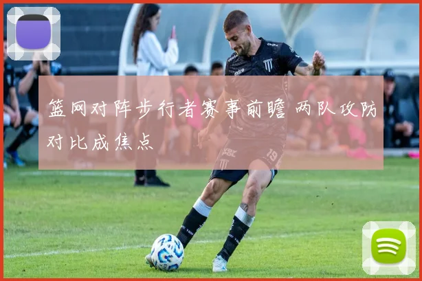 篮网对阵步行者赛事前瞻 两队攻防对比成焦点
