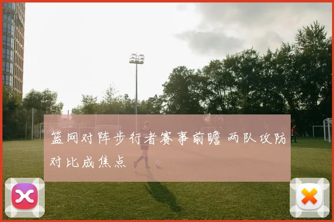 篮网对阵步行者赛事前瞻 两队攻防对比成焦点
