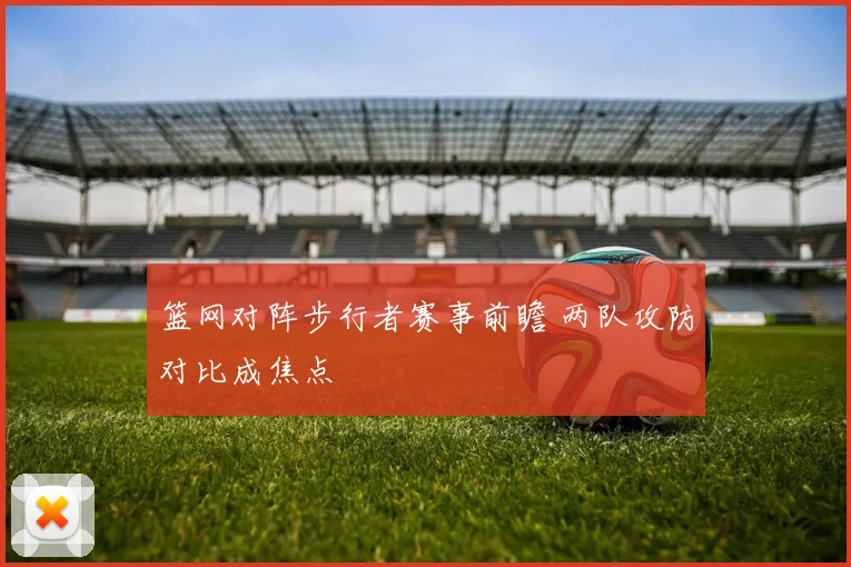 篮网对阵步行者赛事前瞻 两队攻防对比成焦点