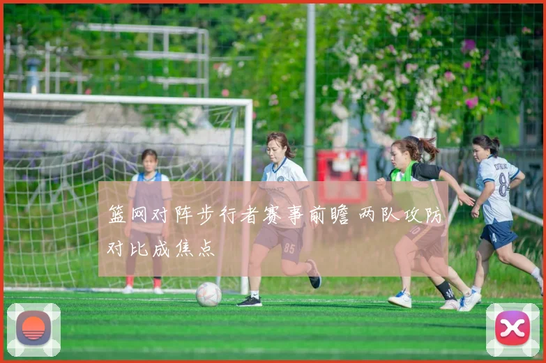 篮网对阵步行者赛事前瞻 两队攻防对比成焦点