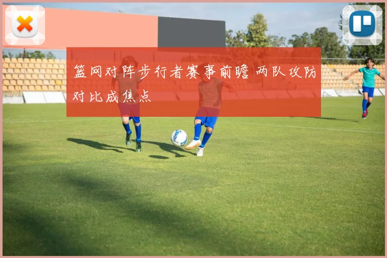 篮网对阵步行者赛事前瞻 两队攻防对比成焦点
