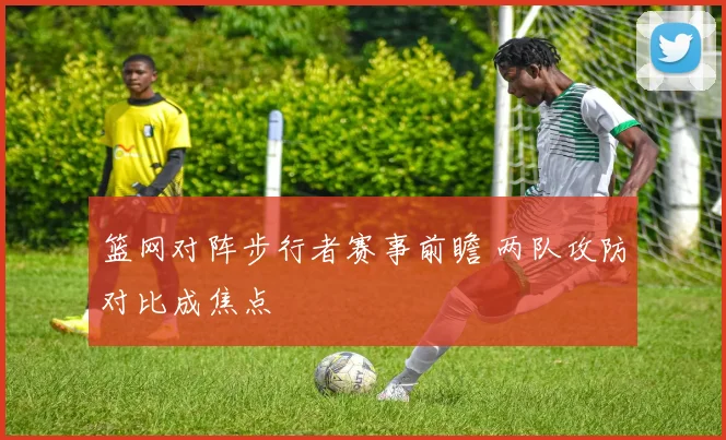 篮网对阵步行者赛事前瞻 两队攻防对比成焦点