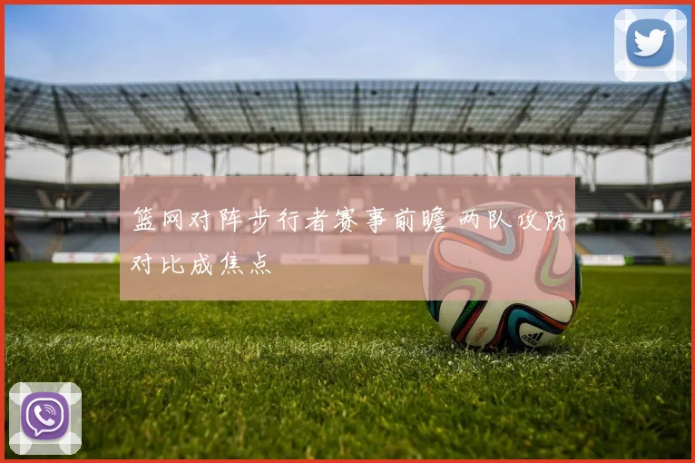 篮网对阵步行者赛事前瞻 两队攻防对比成焦点