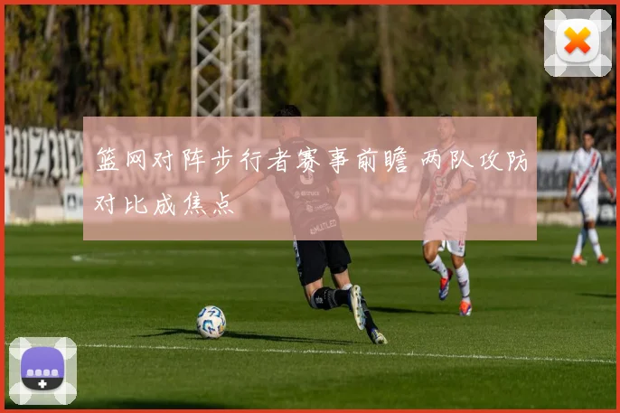 篮网对阵步行者赛事前瞻 两队攻防对比成焦点