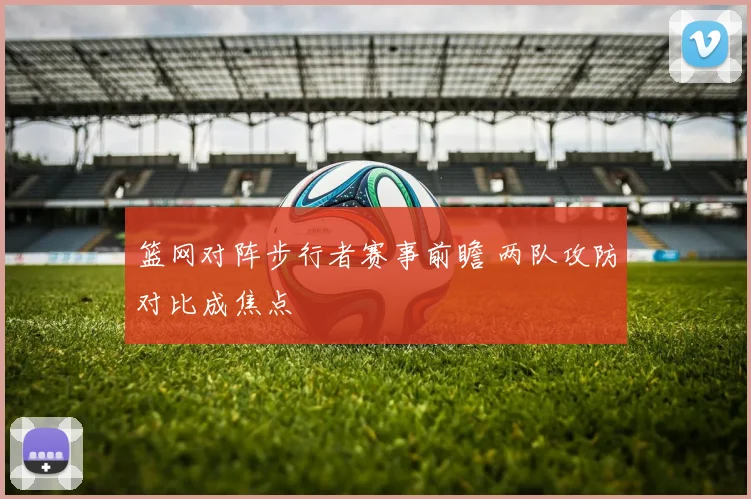 篮网对阵步行者赛事前瞻 两队攻防对比成焦点