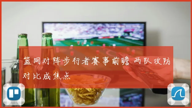 篮网对阵步行者赛事前瞻 两队攻防对比成焦点