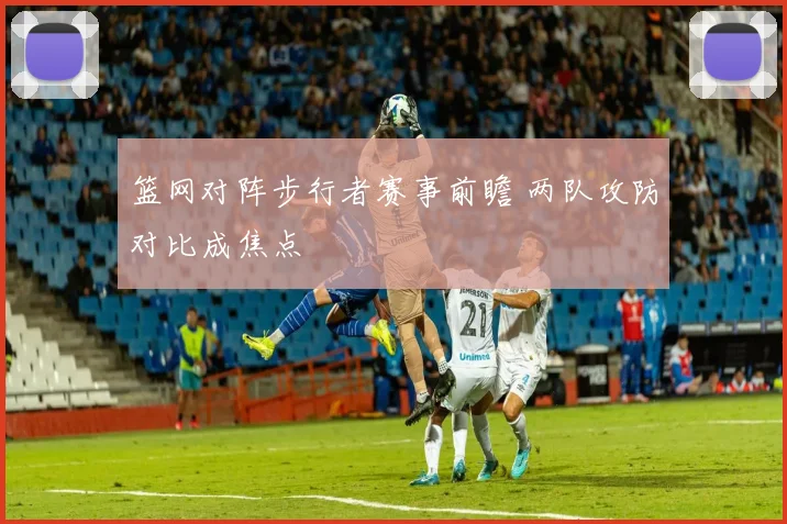 篮网对阵步行者赛事前瞻 两队攻防对比成焦点