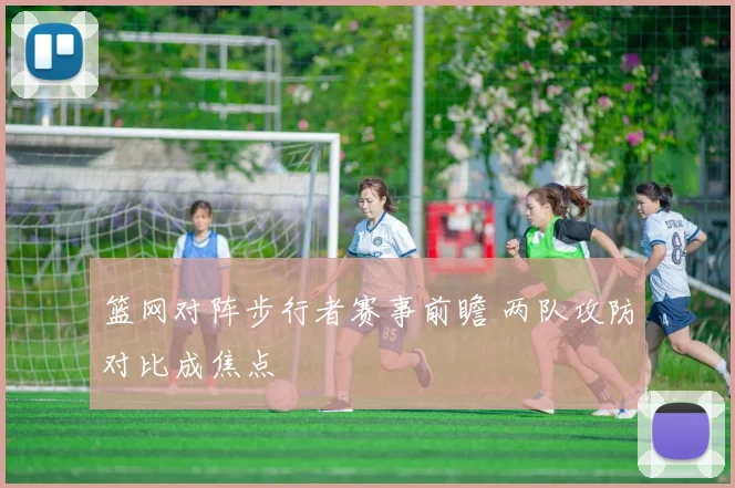 篮网对阵步行者赛事前瞻 两队攻防对比成焦点