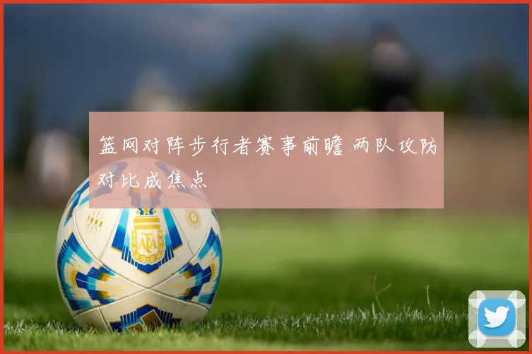 篮网对阵步行者赛事前瞻 两队攻防对比成焦点