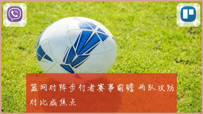 篮网对阵步行者赛事前瞻 两队攻防对比成焦点
