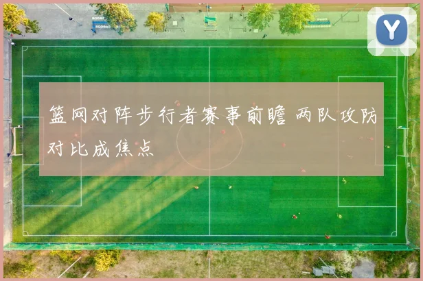 篮网对阵步行者赛事前瞻 两队攻防对比成焦点
