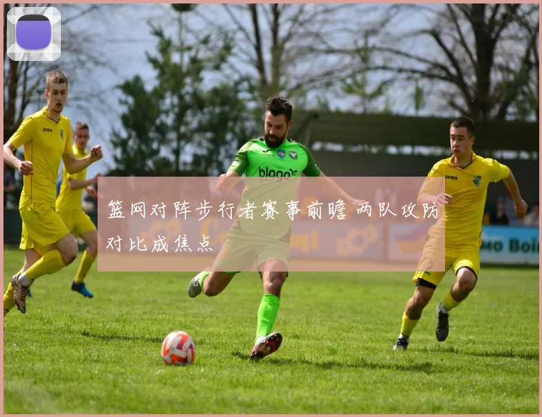 篮网对阵步行者赛事前瞻 两队攻防对比成焦点