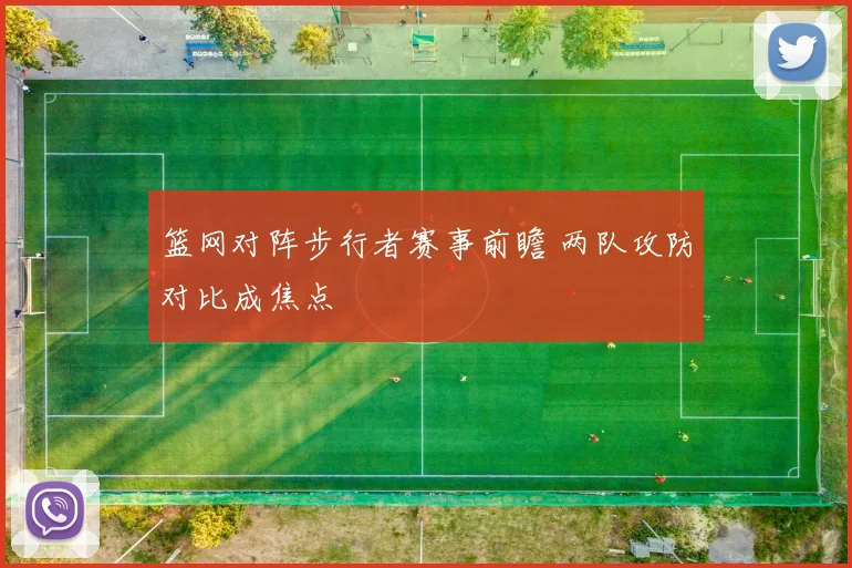 篮网对阵步行者赛事前瞻 两队攻防对比成焦点
