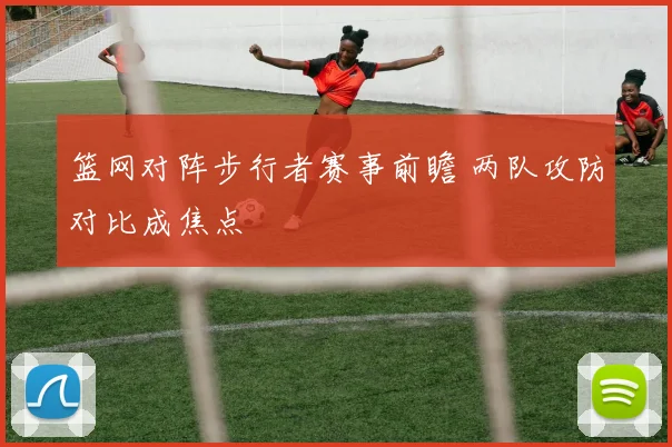 篮网对阵步行者赛事前瞻 两队攻防对比成焦点