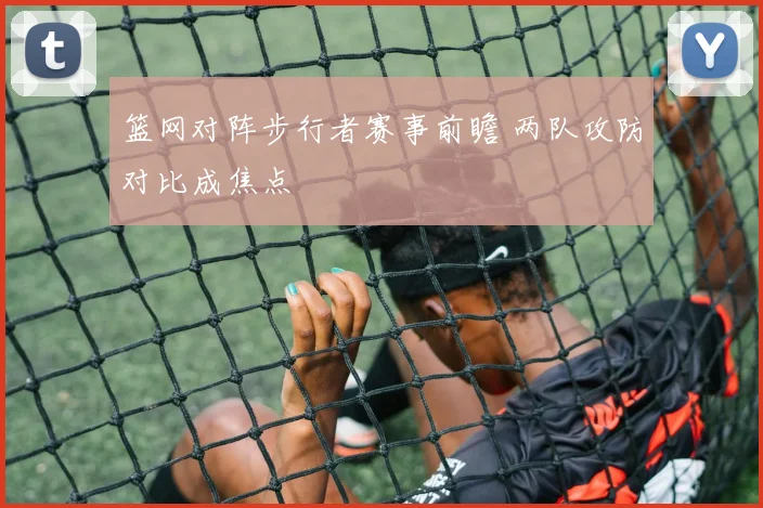 篮网对阵步行者赛事前瞻 两队攻防对比成焦点