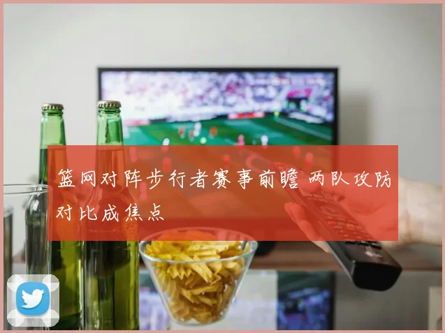 篮网对阵步行者赛事前瞻 两队攻防对比成焦点